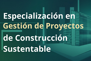 Postítulo Especialización en Gestión de Proyectos de Construcción Sustentable